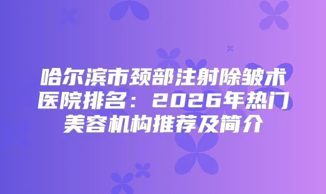 哈尔滨市颈部注射除皱术医院排名：2026年热门美容机构推荐及简介
