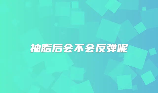 抽脂后会不会反弹呢