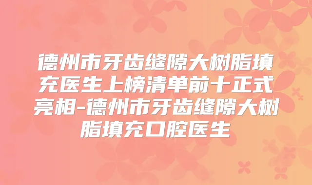 德州市牙齿缝隙大树脂填充医生上榜清单前十正式亮相-德州市牙齿缝隙大树脂填充口腔医生