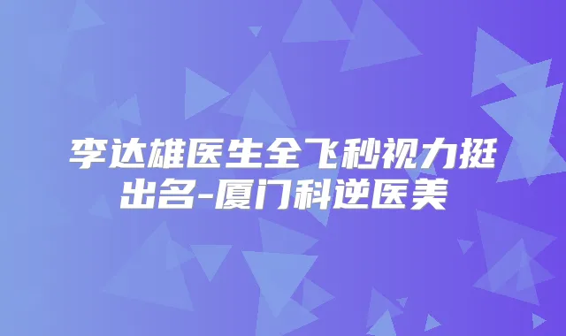 李达雄医生全飞秒视力挺出名-厦门科逆医美