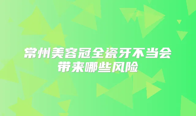 常州美容冠全瓷牙不当会带来哪些风险
