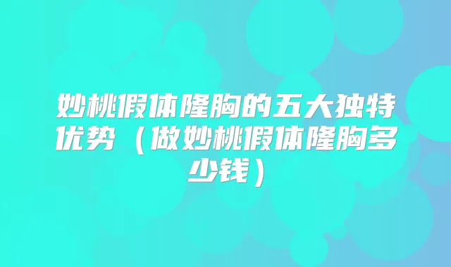 妙桃假体隆胸的五大独特优势(做妙桃假体隆胸多少钱)
