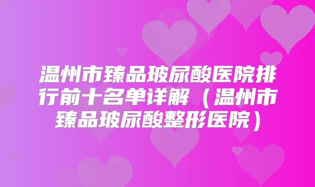温州市臻品玻尿酸医院排行前十名单详解（温州市臻品玻尿酸整形医院）