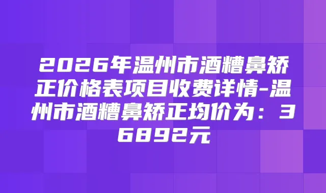 2026年温州市酒糟鼻矫正价格表项目收费详情-温州市酒糟鼻矫正均价为:36892元