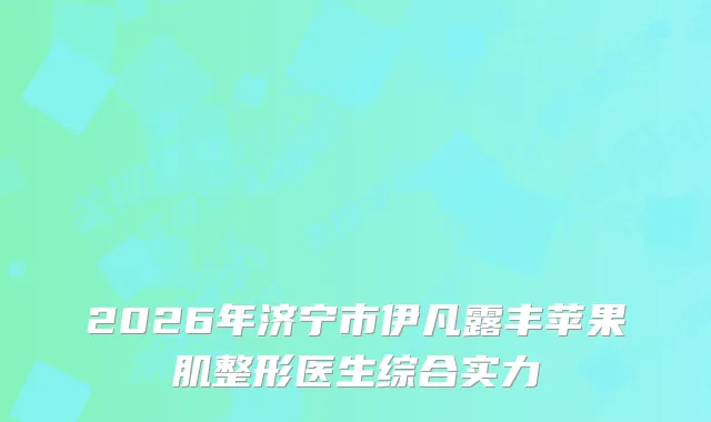 2026年济宁市伊凡露丰苹果肌整形医生综合实力