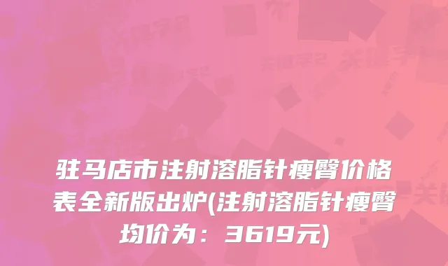 驻马店市注射溶脂针瘦臀价格表全新版出炉(注射溶脂针瘦臀均价为：3619元)