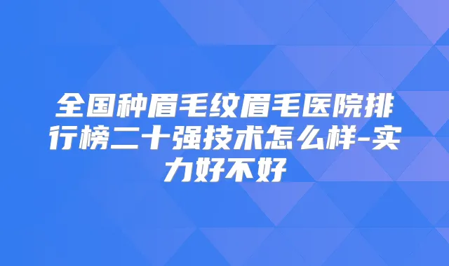 全国种眉毛纹眉毛医院排行榜二十强技术怎么样-实力好不好