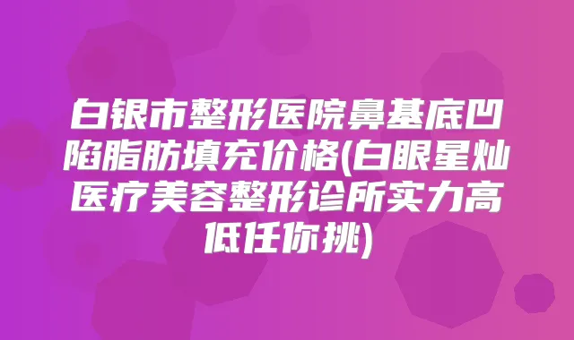 白银市整形医院鼻基底凹陷脂肪填充价格(白眼星灿医疗美容整形诊所实力高低任你挑)