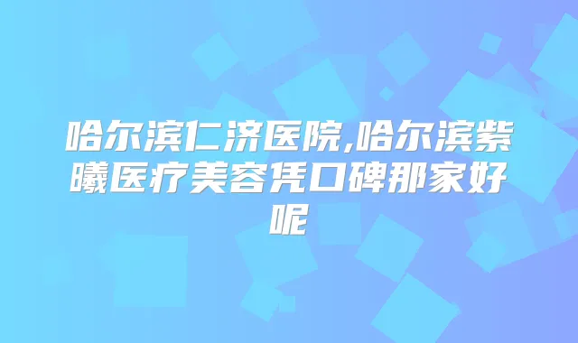 哈尔滨仁济医院,哈尔滨紫曦医疗美容凭口碑那家好呢