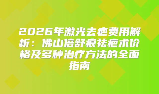 2026年激光去疤费用解析:佛山倍舒痕祛疤术价格及多种方法的全面指南