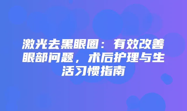激光去黑眼圈：有效眼部问题，术后护理与生活习惯指南