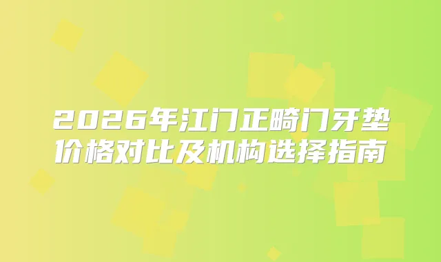 2026年江门正畸门牙垫价格对比及机构选择指南