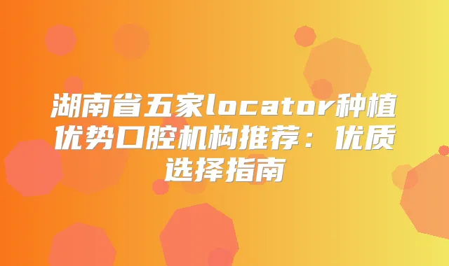 湖南省五家locator种植优势口腔机构推荐：优质选择指南