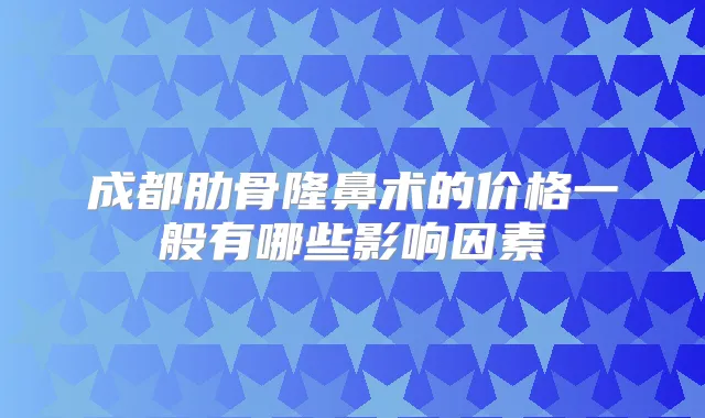 成都肋骨隆鼻术的价格一般有哪些影响因素