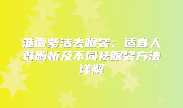 淮南紫洁去眼袋:适宜人群解析及不同祛眼袋方法详解