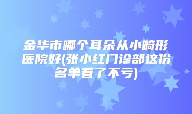 金华市哪个耳朵从小畸形医院好(张小红门诊部这份名单看了不亏)