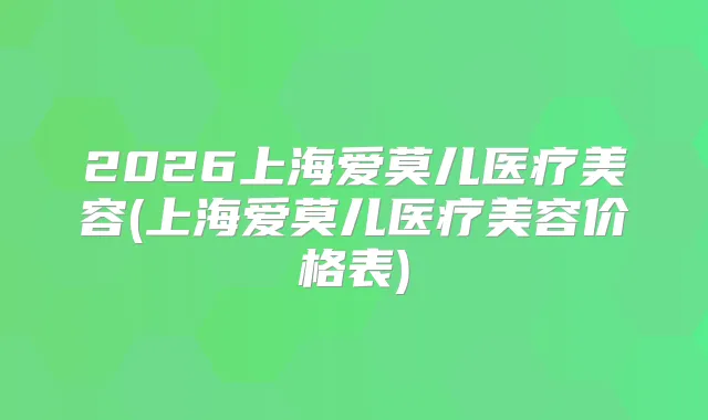2026上海爱莫儿医疗美容(上海爱莫儿医疗美容价格表)