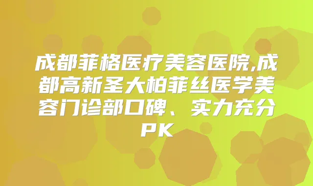 成都菲格医疗美容医院,成都高新圣大柏菲丝医学美容门诊部口碑、实力充分PK