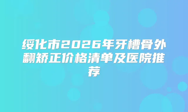 绥化市2026年牙槽骨外翻矫正价格清单及医院推荐