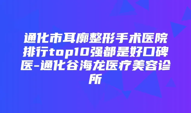 通化市耳廓整形手术医院排行top10强都是好口碑医-通化谷海龙医疗美容诊所