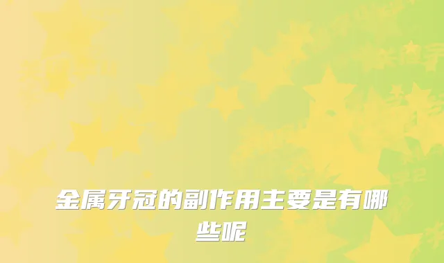 金属牙冠的副作用主要是有哪些呢