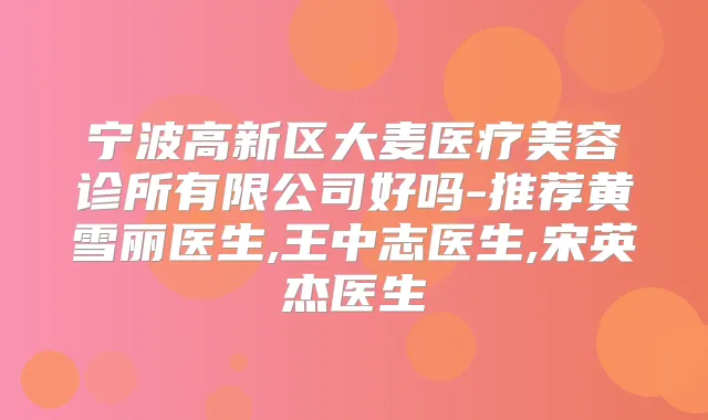 宁波高新区大麦医疗美容诊所有限公司好吗-推荐黄雪丽医生,王中志医生,宋英杰医生