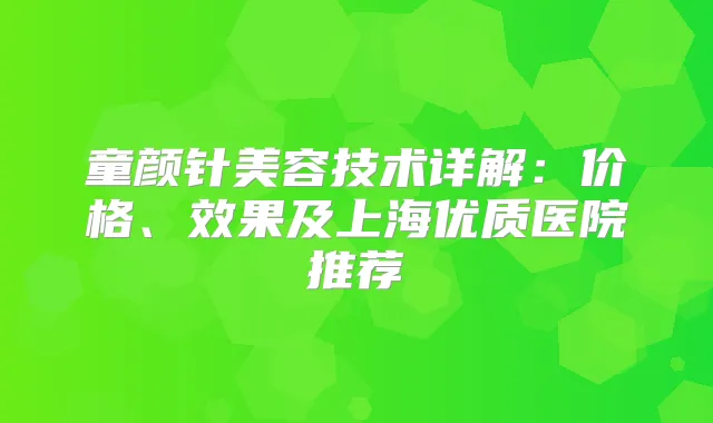 童颜针美容技术详解：价格、效果及上海优质医院推荐