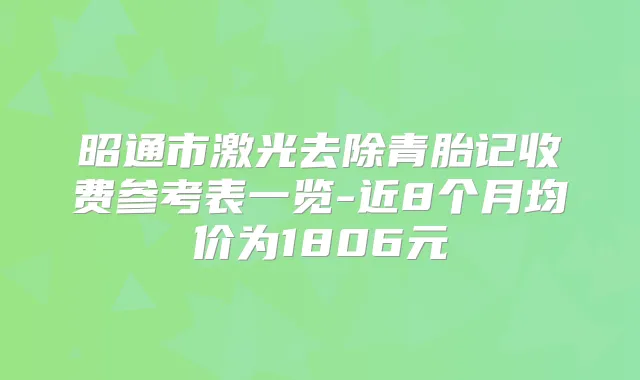 昭通市激光去除青胎记收费参考表一览-近8个月均价为1806元
