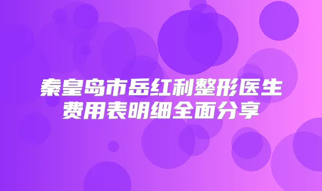 秦皇岛市岳红利整形医生费用表明细全面分享
