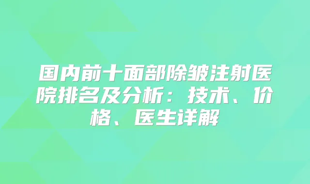 国内前十面部除皱注射医院排名及分析:技术、价格、医生详解