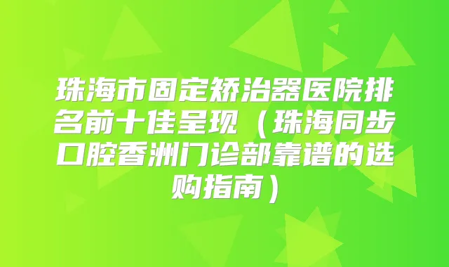 珠海市固定矫治器医院排名前十佳呈现（珠海同步口腔香洲门诊部靠谱的选购指南）