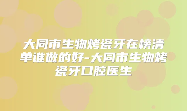 大同市生物烤瓷牙在榜清单谁做的好-大同市生物烤瓷牙口腔医生