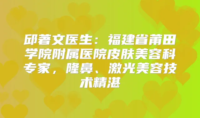 邱著文医生：福建省莆田学院附属医院皮肤美容科专家，隆鼻、激光美容技术精湛