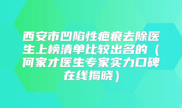 西安市凹陷性疤痕去除医生上榜清单比较出名的（何家才医生专家实力口碑在线揭晓）