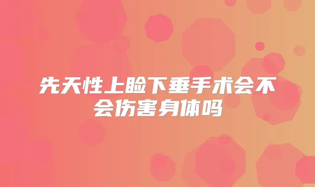 先天性上睑下垂手术会不会伤害身体吗