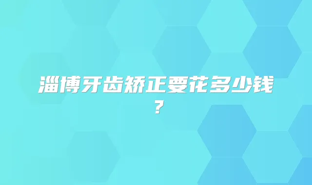 淄博牙齿矫正要花多少钱？