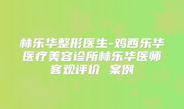 林乐华整形医生-鸡西乐华医疗美容诊所林乐华医师客观评价 案例