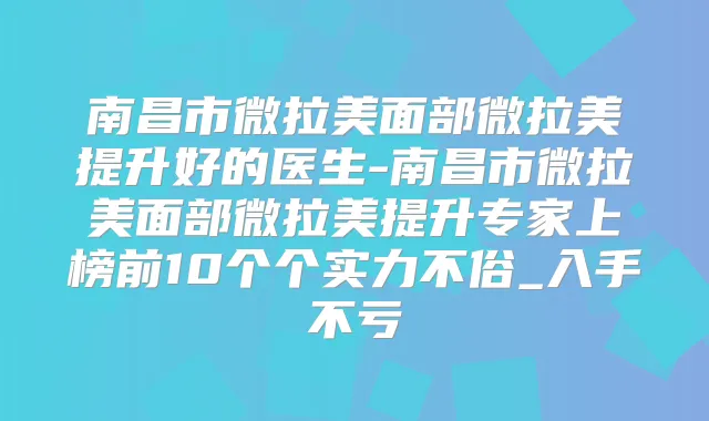 南昌市微拉美面部微拉美提升好的医生-南昌市微拉美面部微拉美提升专家上榜前10个个实力不俗_入手不亏