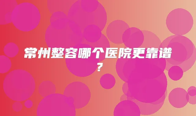 常州整容哪个医院更靠谱？