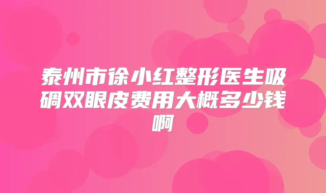 泰州市徐小红整形医生吸碉双眼皮费用大概多少钱啊