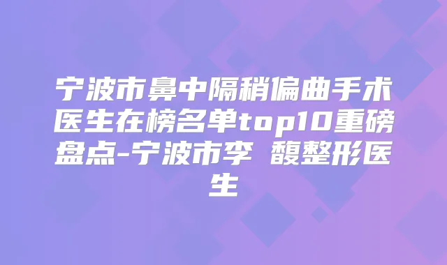 宁波市鼻中隔稍偏曲手术医生在榜名单top10重磅盘点-宁波市李凖馥整形医生