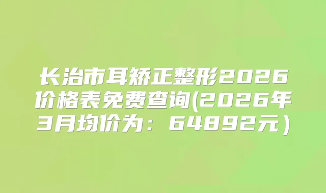 长治市耳矫正整形2026价格表免费查询(2026年3月均价为：64892元）