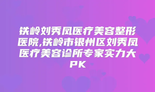 铁岭刘秀凤医疗美容整形医院,铁岭市银州区刘秀凤医疗美容诊所专家实力大PK