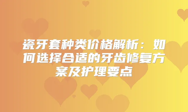 瓷牙套种类价格解析：如何选择合适的牙齿修复方案及护理要点