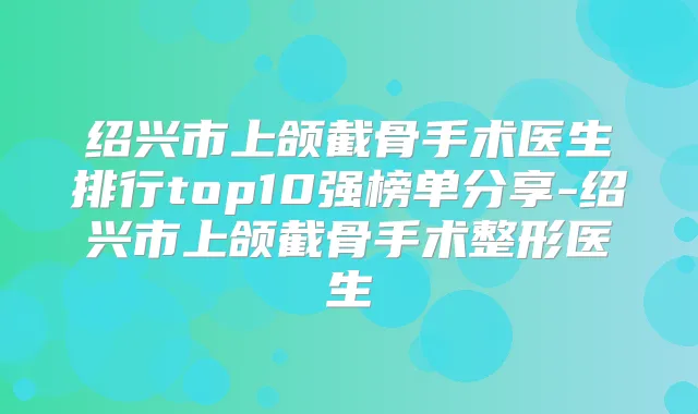 绍兴市上颌截骨手术医生排行top10强榜单分享-绍兴市上颌截骨手术整形医生