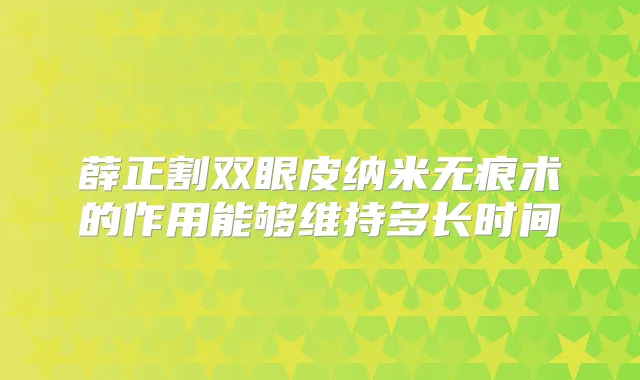 薛正割双眼皮纳米无痕术的作用能够维持多长时间