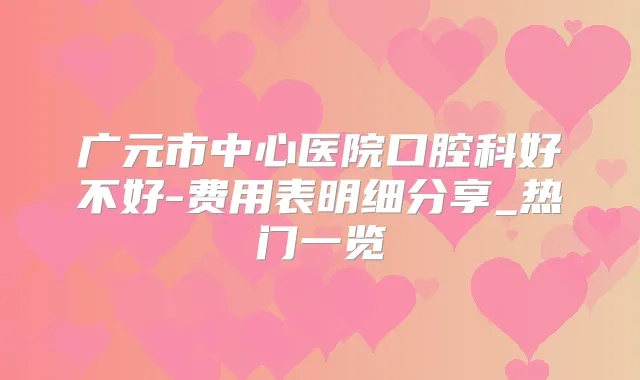 广元市中心医院口腔科好不好-费用表明细分享_热门一览