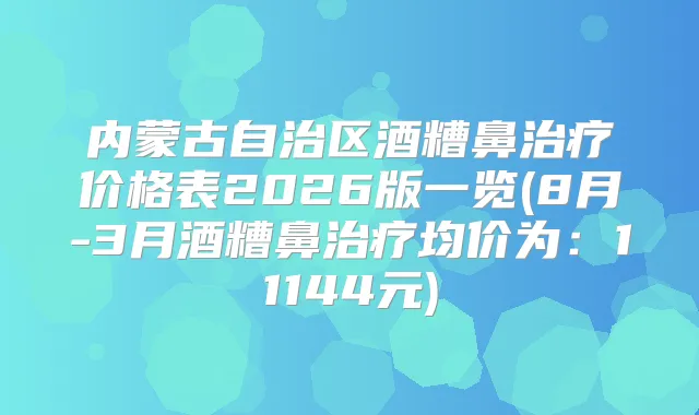 内蒙古自治区酒糟鼻价格表2026版一览(8月-3月酒糟鼻均价为：11144元)