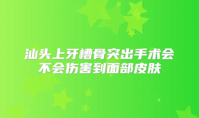 汕头上牙槽骨突出手术会不会伤害到面部皮肤