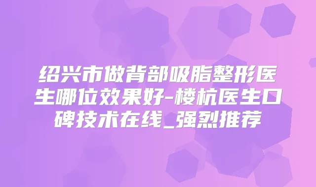 绍兴市做背部吸脂整形医生哪位效果好-楼杭医生口碑技术在线_强烈推荐